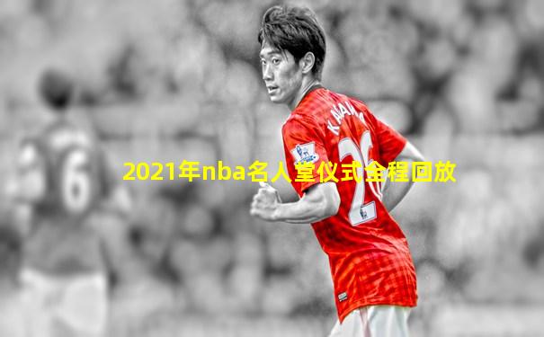 2021年nba名人堂仪式全程回放