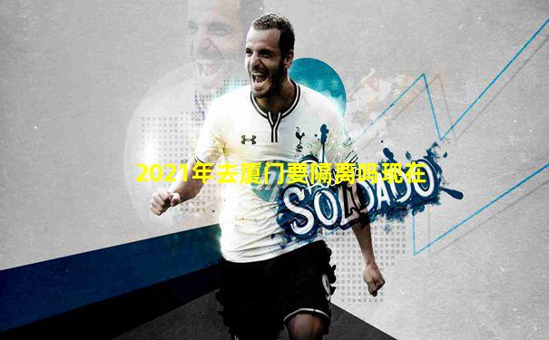 2021年去厦门要隔离吗现在