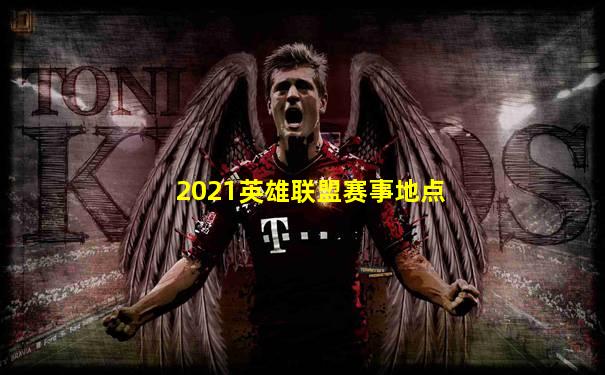 2021英雄联盟赛事地点