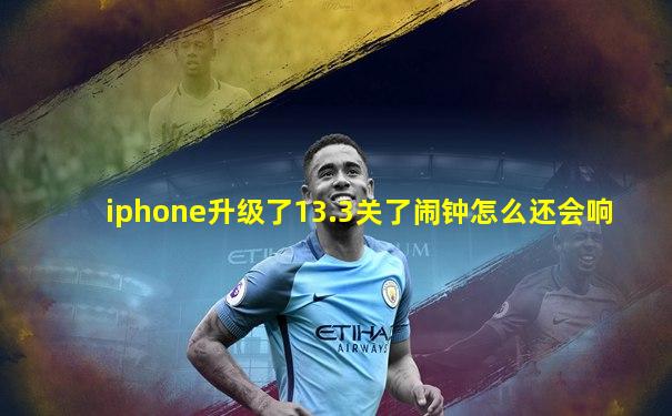 iphone升级了13.3关了闹钟怎么还会响