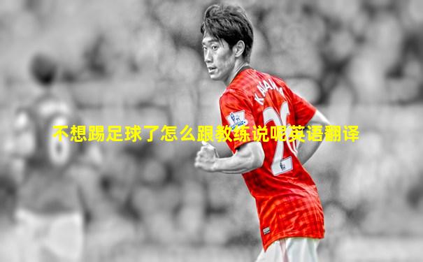 不想踢足球了怎么跟教练说呢英语翻译