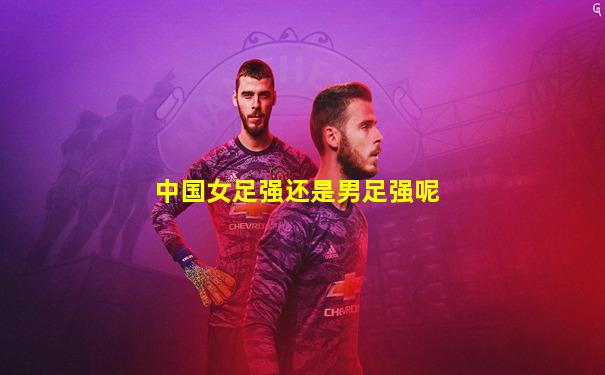 中国女足强还是男足强呢