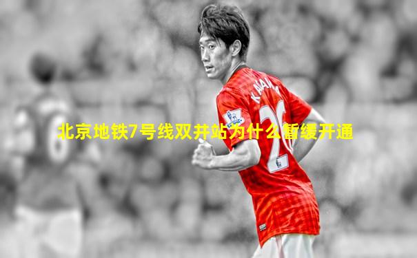 北京地铁7号线双井站为什么暂缓开通