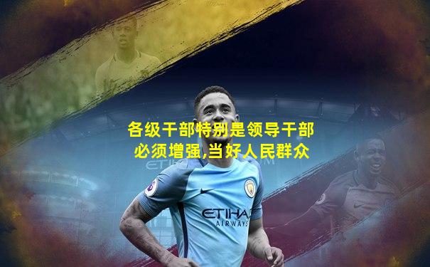 各级干部特别是领导干部必须增强,当好人民群众
