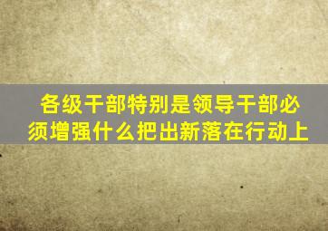 各级干部特别是领导干部必须增强什么把出新落在行动上