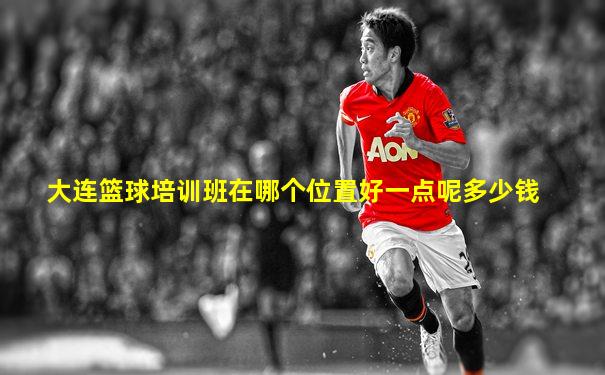 大连篮球培训班在哪个位置好一点呢多少钱