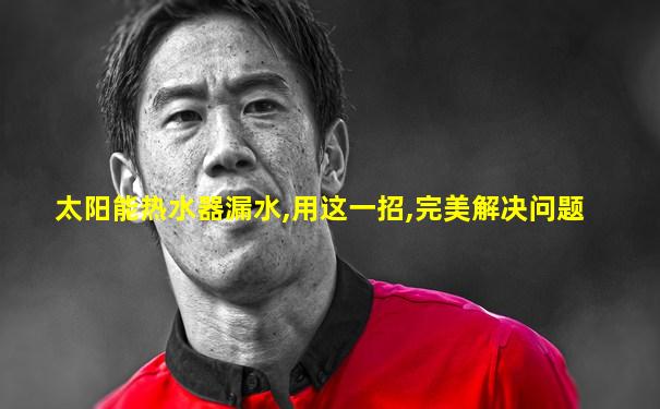 太阳能热水器漏水,用这一招,完美解决问题