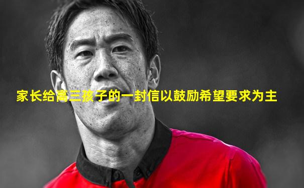 家长给高三孩子的一封信以鼓励希望要求为主