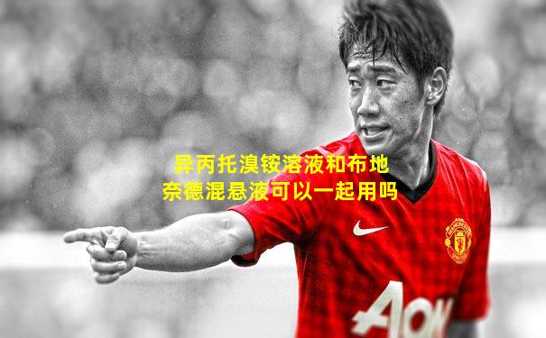 异丙托溴铵溶液和布地奈德混悬液可以一起用吗