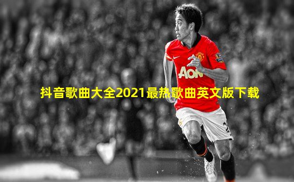 抖音歌曲大全2021最热歌曲英文版下载