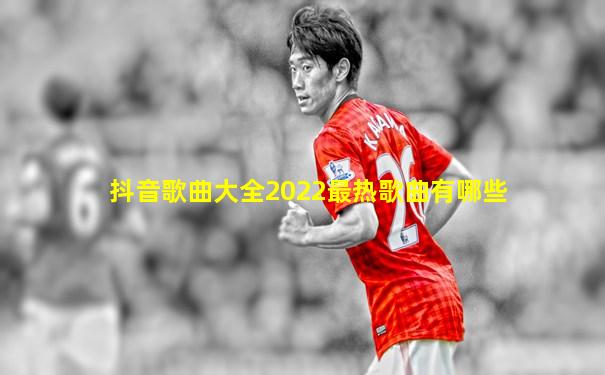 抖音歌曲大全2022最热歌曲有哪些