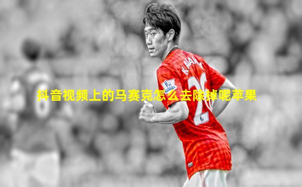 抖音视频上的马赛克怎么去除掉呢苹果