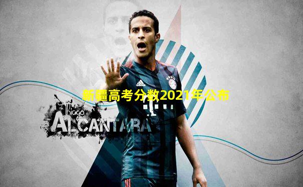 新疆高考分数2021年公布