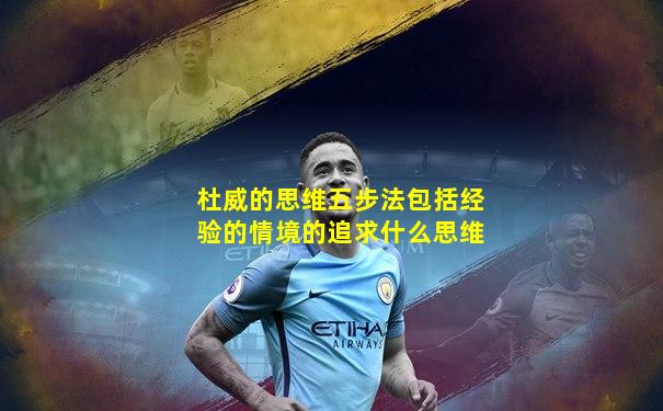 杜威的思维五步法包括经验的情境的追求什么思维