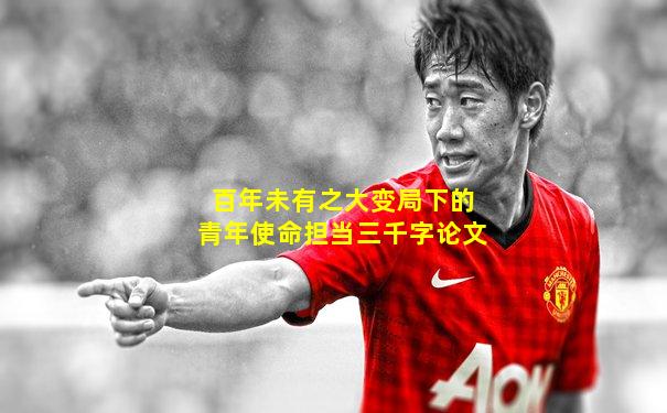 百年未有之大变局下的青年使命担当三千字论文