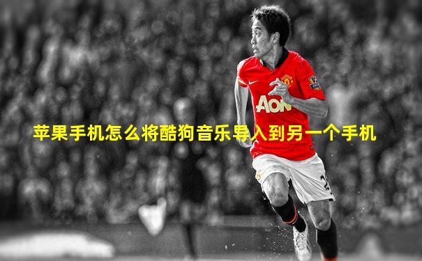 苹果手机怎么将酷狗音乐导入到另一个手机