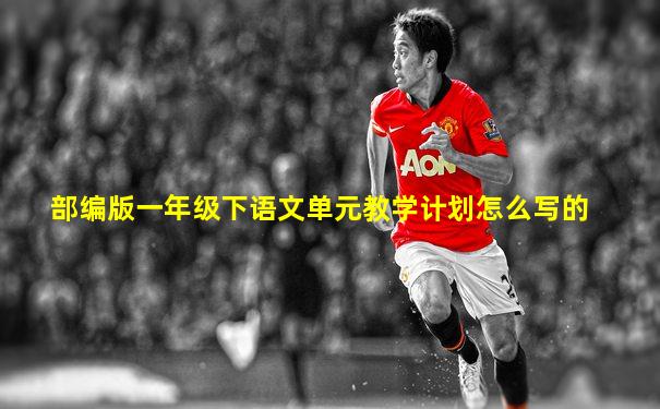 部编版一年级下语文单元教学计划怎么写的