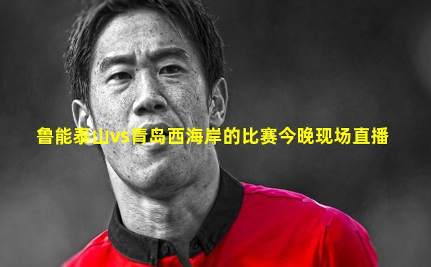 鲁能泰山vs青岛西海岸的比赛今晚现场直播