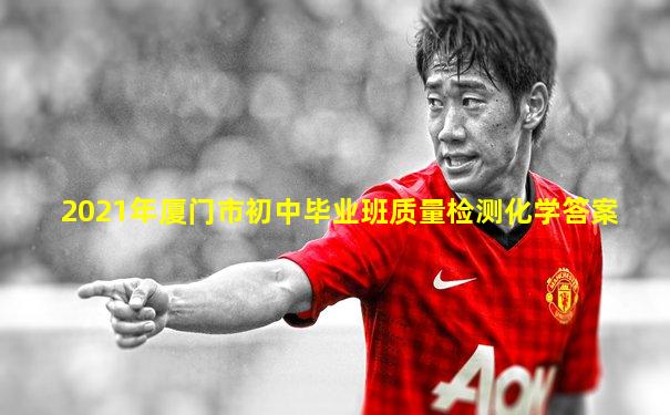 2021年厦门市初中毕业班质量检测化学答案