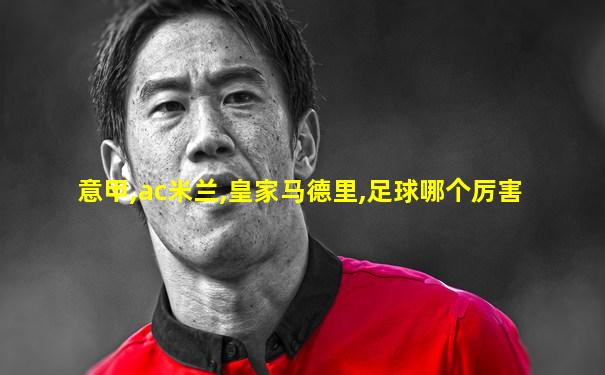 意甲,ac米兰,皇家马德里,足球哪个厉害